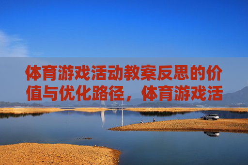 体育游戏活动教案反思的价值与优化路径,体育游戏活动教案反思的价值及优化路径 体育游戏活动教案反思的价值与优化路径,体育游戏活动教案反思的价值及优化路径