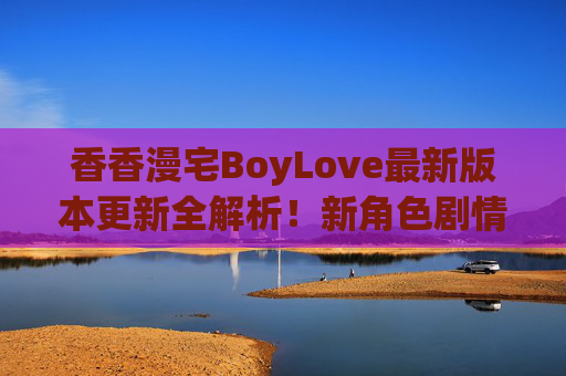 香香漫宅BoyLove最新版本更新全解析!新角色剧情+多重福利,宅男速来集合!香香漫宅BoyLove最新版更新全解析,新角色剧情+多重福利,宅男速来! 香香漫宅BoyLove最新版本更新全解析!新角色剧情+多重福利,宅男速来集合!香香漫宅BoyLove最新版更新全解析,新角色剧情+多重福利,宅男速来!
