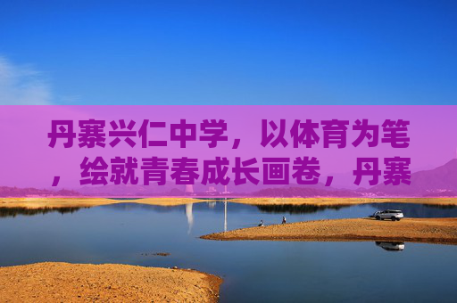丹寨兴仁中学,以体育为笔,绘就青春成长画卷,丹寨兴仁中学,体育绘就青春成长画卷 丹寨兴仁中学,以体育为笔,绘就青春成长画卷,丹寨兴仁中学,体育绘就青春成长画卷