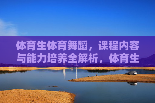 体育生体育舞蹈，课程内容与能力培养全解析，体育生体育舞蹈，课程内容与能力培养全解析