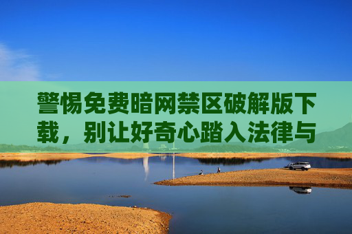 警惕免费暗网禁区破解版下载,别让好奇心踏入法律与安全的雷区,警惕免费暗网禁区破解版下载,莫让好奇心踏入法律与安全雷区 警惕免费暗网禁区破解版下载,别让好奇心踏入法律与安全的雷区,警惕免费暗网禁区破解版下载,莫让好奇心踏入法律与安全雷区