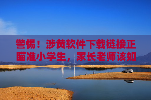 警惕!涉黄软件下载链接正瞄准小学生,家长老师该如何筑防线?警惕!涉黄软件下载链接瞄准小学生,家长老师需筑防线 警惕!涉黄软件下载链接正瞄准小学生,家长老师该如何筑防线?警惕!涉黄软件下载链接瞄准小学生,家长老师需筑防线