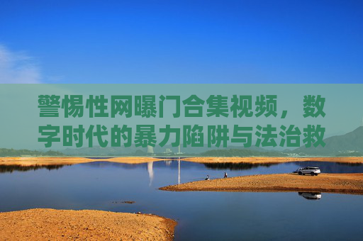 警惕性网曝门合集视频,数字时代的暴力陷阱与法治救赎,警惕数字时代网曝门,暴力陷阱与法治救赎 警惕性网曝门合集视频,数字时代的暴力陷阱与法治救赎,警惕数字时代网曝门,暴力陷阱与法治救赎