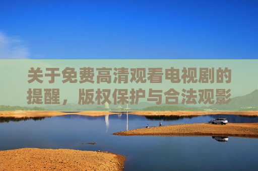 关于免费高清观看电视剧的提醒,版权保护与合法观影的重要性,免费高清看剧提醒,版权保护与合法观影的重要性 关于免费高清观看电视剧的提醒,版权保护与合法观影的重要性,免费高清看剧提醒,版权保护与合法观影的重要性