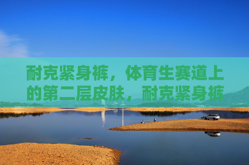 耐克紧身裤,体育生赛道上的第二层皮肤,耐克紧身裤,体育生赛道的第二层皮肤 耐克紧身裤,体育生赛道上的第二层皮肤,耐克紧身裤,体育生赛道的第二层皮肤