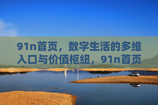 91n首页,数字生活的多维入口与价值枢纽,91n首页,数字生活的多维入口与价值枢纽 91n首页,数字生活的多维入口与价值枢纽,91n首页,数字生活的多维入口与价值枢纽