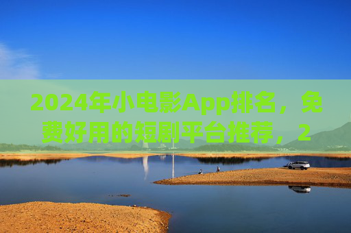 2024年小电影App排名,免费好用的短剧平台推荐,2024年小电影App排名,免费好用短剧平台推荐 2024年小电影App排名,免费好用的短剧平台推荐,2024年小电影App排名,免费好用短剧平台推荐