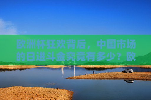 欧洲杯狂欢背后,中国市场的日进斗金究竟有多少?欧洲杯狂欢背后,中国市场的日进斗金几何? 欧洲杯狂欢背后,中国市场的日进斗金究竟有多少?欧洲杯狂欢背后,中国市场的日进斗金几何?