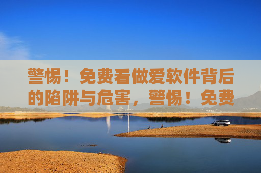 警惕!免费看做爱软件背后的陷阱与危害,警惕!免费看做爱软件的陷阱与危害 警惕!免费看做爱软件背后的陷阱与危害,警惕!免费看做爱软件的陷阱与危害