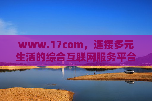 www.17com,连接多元生活的综合互联网服务平台 www.17com,连接多元生活的综合互联网服务平台
