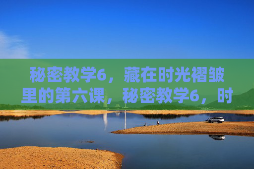 秘密教学6,藏在时光褶皱里的第六课,秘密教学6,时光褶皱里的第六课 秘密教学6,藏在时光褶皱里的第六课,秘密教学6,时光褶皱里的第六课