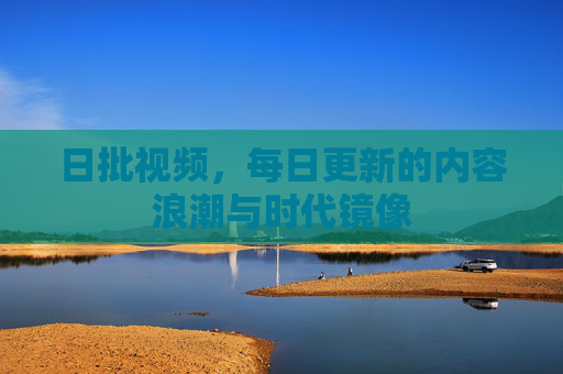 日批视频,每日更新的内容浪潮与时代镜像 日批视频,每日更新的内容浪潮与时代镜像