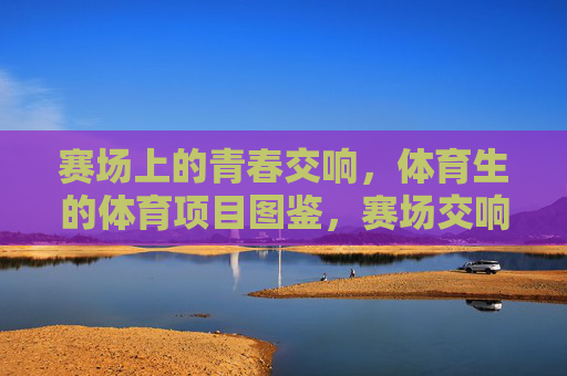 赛场上的青春交响,体育生的体育项目图鉴,赛场交响图鉴,体育生的青春运动 赛场上的青春交响,体育生的体育项目图鉴,赛场交响图鉴,体育生的青春运动