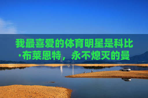 我最喜爱的体育明星是科比·布莱恩特,永不熄灭的曼巴之火,永不熄灭的曼巴之火,我最爱的科比·布莱恩特 我最喜爱的体育明星是科比·布莱恩特,永不熄灭的曼巴之火,永不熄灭的曼巴之火,我最爱的科比·布莱恩特