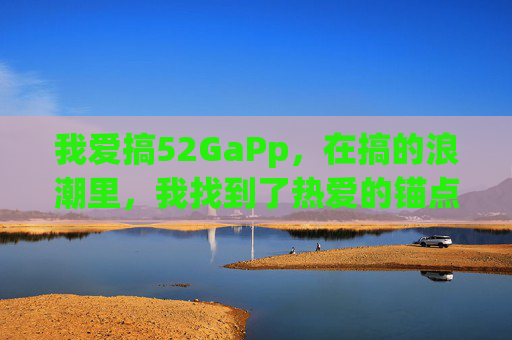 我爱搞52GaPp,在搞的浪潮里,我找到了热爱的锚点 我爱搞52GaPp,在搞的浪潮里,我找到了热爱的锚点