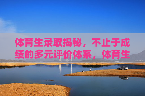 体育生录取揭秘,不止于成绩的多元评价体系,体育生录取揭秘,多元评价体系打破单一成绩论 体育生录取揭秘,不止于成绩的多元评价体系,体育生录取揭秘,多元评价体系打破单一成绩论