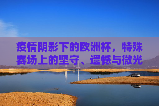 疫情阴影下的欧洲杯,特殊赛场上的坚守、遗憾与微光,疫情阴影下的欧洲杯,坚守、遗憾与微光 疫情阴影下的欧洲杯,特殊赛场上的坚守、遗憾与微光,疫情阴影下的欧洲杯,坚守、遗憾与微光