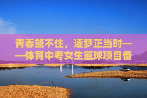 青春篮不住,逐梦正当时——体育中考女生篮球项目备考攻略,青春篮不住,逐梦正当时——体育中考女生篮球项目备考攻略 青春篮不住,逐梦正当时——体育中考女生篮球项目备考攻略,青春篮不住,逐梦正当时——体育中考女生篮球项目备考攻略