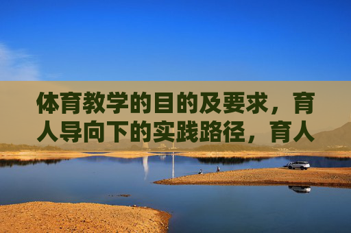 体育教学的目的及要求,育人导向下的实践路径,育人导向下体育教学的目的要求及实践路径 体育教学的目的及要求,育人导向下的实践路径,育人导向下体育教学的目的要求及实践路径