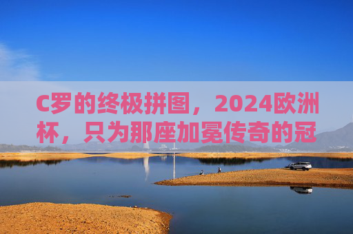 C罗的终极拼图,2024欧洲杯,只为那座加冕传奇的冠军奖杯,C罗2024欧洲杯,终极拼图加冕传奇冠军 C罗的终极拼图,2024欧洲杯,只为那座加冕传奇的冠军奖杯,C罗2024欧洲杯,终极拼图加冕传奇冠军