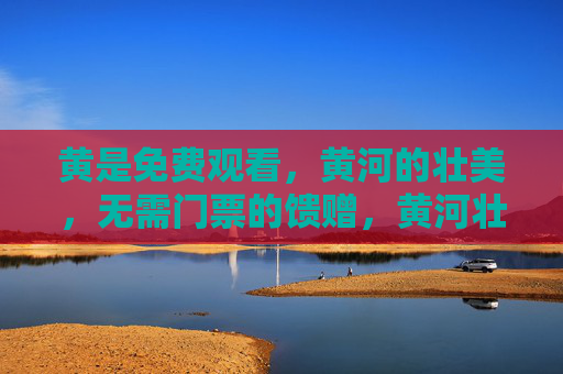 黄是免费观看,黄河的壮美,无需门票的馈赠,黄河壮美免费看,无需门票的馈赠 黄是免费观看,黄河的壮美,无需门票的馈赠,黄河壮美免费看,无需门票的馈赠