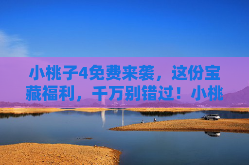 小桃子4免费来袭,这份宝藏福利,千万别错过!小桃子4免费宝藏福利,千万别错过! 小桃子4免费来袭,这份宝藏福利,千万别错过!小桃子4免费宝藏福利,千万别错过!