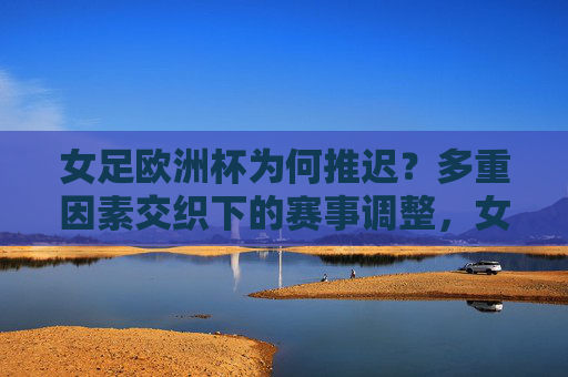 女足欧洲杯为何推迟?多重因素交织下的赛事调整,女足欧洲杯推迟,多重因素交织下的赛事调整 女足欧洲杯为何推迟?多重因素交织下的赛事调整,女足欧洲杯推迟,多重因素交织下的赛事调整