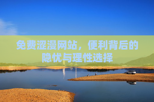 免费涩漫网站,便利背后的隐忧与理性选择 免费涩漫网站,便利背后的隐忧与理性选择