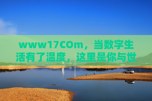 www17COm,当数字生活有了温度,这里是你与世界的温暖接口,www17COm,数字生活的温暖接口 www17COm,当数字生活有了温度,这里是你与世界的温暖接口,www17COm,数字生活的温暖接口