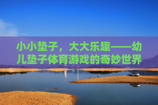 小小垫子,大大乐趣——幼儿垫子体育游戏的奇妙世界 小小垫子,大大乐趣——幼儿垫子体育游戏的奇妙世界