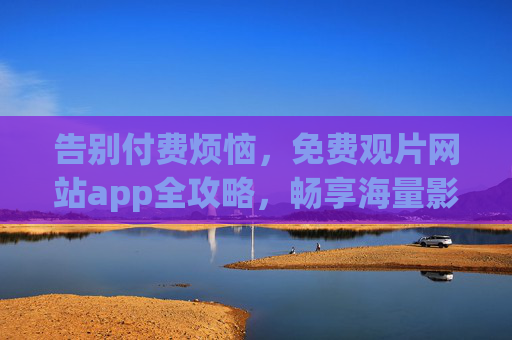 告别付费烦恼,免费观片网站app全攻略,畅享海量影视资源!免费观片全攻略,告别付费,畅享海量影视资源! 告别付费烦恼,免费观片网站app全攻略,畅享海量影视资源!免费观片全攻略,告别付费,畅享海量影视资源!