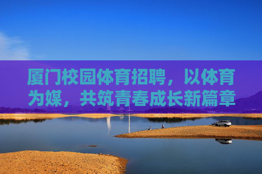 厦门校园体育招聘,以体育为媒,共筑青春成长新篇章,厦门校园体育招聘,体育为媒,共筑青春成长新篇 厦门校园体育招聘,以体育为媒,共筑青春成长新篇章,厦门校园体育招聘,体育为媒,共筑青春成长新篇
