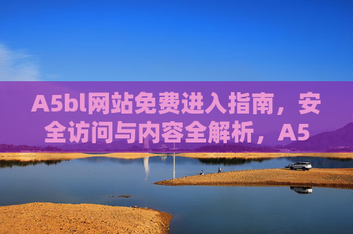 A5bl网站免费进入指南,安全访问与内容全解析,A5bl网站免费进入指南,安全访问与内容全解析 A5bl网站免费进入指南,安全访问与内容全解析,A5bl网站免费进入指南,安全访问与内容全解析