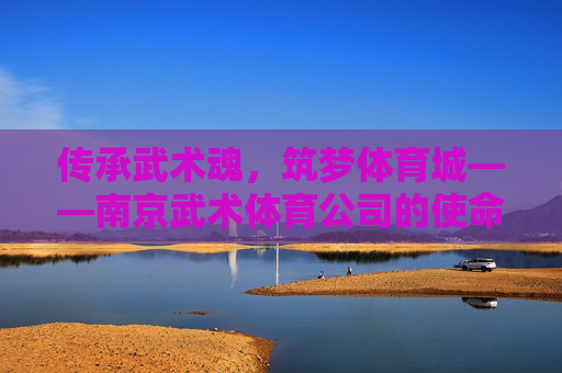 传承武术魂,筑梦体育城——南京武术体育公司的使命与担当,传承武术魂,筑梦体育城——南京武术体育公司的使命担当 传承武术魂,筑梦体育城——南京武术体育公司的使命与担当,传承武术魂,筑梦体育城——南京武术体育公司的使命担当