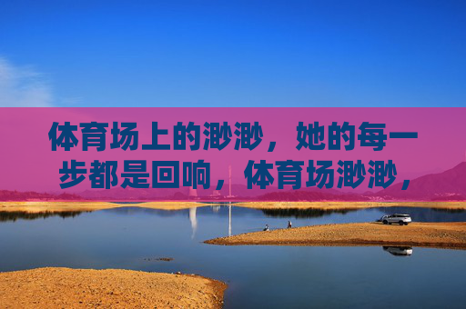 体育场上的渺渺,她的每一步都是回响,体育场渺渺,每一步回响 体育场上的渺渺,她的每一步都是回响,体育场渺渺,每一步回响