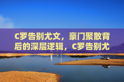 C罗告别尤文，豪门聚散背后的深层逻辑，C罗告别尤文，豪门聚散的深层逻辑