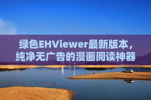 绿色EHViewer最新版本,纯净无广告的漫画阅读神器,便携高效体验升级 绿色EHViewer最新版本,纯净无广告的漫画阅读神器,便携高效体验升级