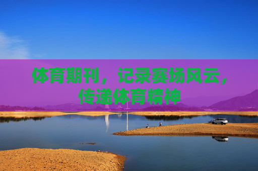 体育期刊,记录赛场风云,传递体育精神 体育期刊,记录赛场风云,传递体育精神