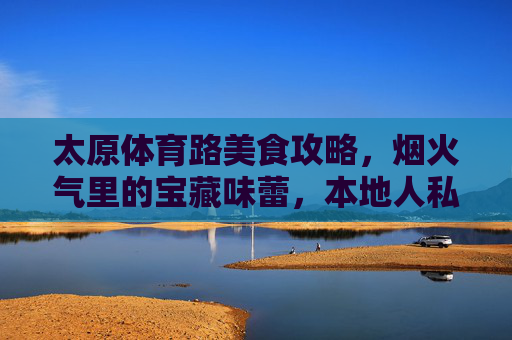 太原体育路美食攻略,烟火气里的宝藏味蕾,本地人私藏的N家必吃!太原体育路美食攻略,本地人私藏烟火气宝藏味蕾 太原体育路美食攻略,烟火气里的宝藏味蕾,本地人私藏的N家必吃!太原体育路美食攻略,本地人私藏烟火气宝藏味蕾