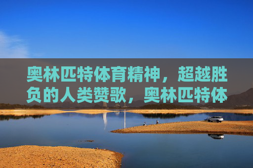 奥林匹特体育精神，超越胜负的人类赞歌，奥林匹特体育精神，超越胜负的人类赞歌