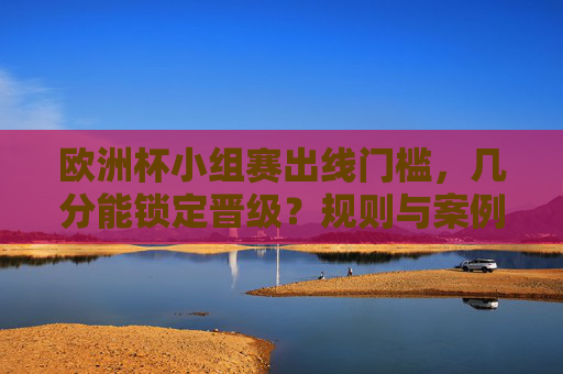 欧洲杯小组赛出线门槛,几分能锁定晋级?规则与案例解析,欧洲杯小组赛出线需几分?规则与案例解析 欧洲杯小组赛出线门槛,几分能锁定晋级?规则与案例解析,欧洲杯小组赛出线需几分?规则与案例解析
