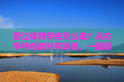 晋江体育学校怎么选?从办学特色到升学路径,一篇读懂关键差异,晋江体育学校怎么选?从办学特色到升学路径,一篇读懂关键差异 晋江体育学校怎么选?从办学特色到升学路径,一篇读懂关键差异,晋江体育学校怎么选?从办学特色到升学路径,一篇读懂关键差异