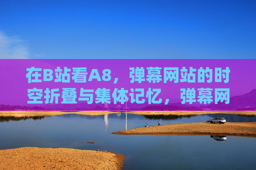 在B站看A8,弹幕网站的时空折叠与集体记忆,弹幕网站的时空折叠与集体记忆 在B站看A8,弹幕网站的时空折叠与集体记忆,弹幕网站的时空折叠与集体记忆