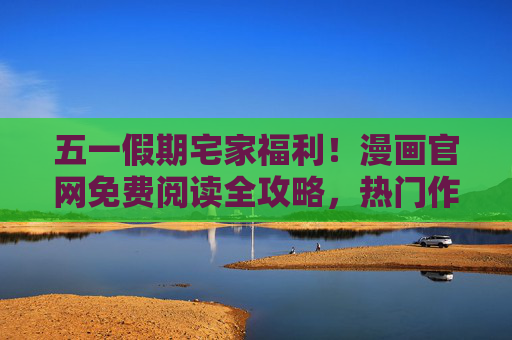 五一假期宅家福利!漫画官网免费阅读全攻略,热门作品一键畅读,五一假期宅家福利,漫画官网免费阅读全攻略,热门作品一键畅读 五一假期宅家福利!漫画官网免费阅读全攻略,热门作品一键畅读,五一假期宅家福利,漫画官网免费阅读全攻略,热门作品一键畅读