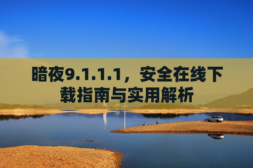 暗夜9.1.1.1,安全在线下载指南与实用解析 暗夜9.1.1.1,安全在线下载指南与实用解析