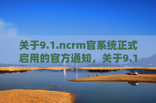 关于9.1.ncrm官系统正式启用的官方通知,关于9.1.ncrm官系统正式启用的官方通知 关于9.1.ncrm官系统正式启用的官方通知,关于9.1.ncrm官系统正式启用的官方通知