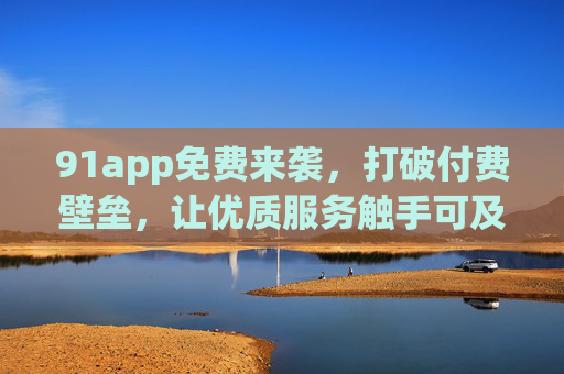 91app免费来袭,打破付费壁垒,让优质服务触手可及,91app免费来袭,打破付费壁垒,优质服务触手可及 91app免费来袭,打破付费壁垒,让优质服务触手可及,91app免费来袭,打破付费壁垒,优质服务触手可及
