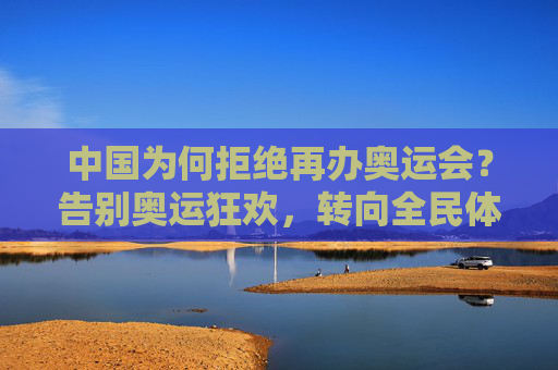 中国为何拒绝再办奥运会？告别奥运狂欢，转向全民体育新篇章，告别奥运狂欢，中国转向全民体育新篇章