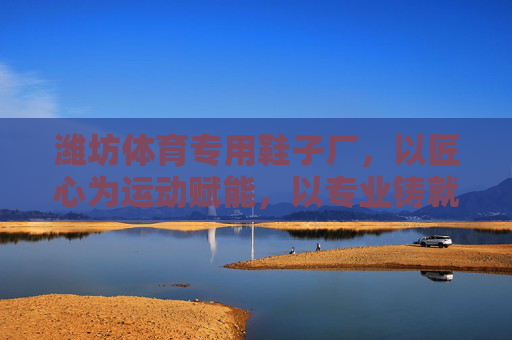 潍坊体育专用鞋子厂,以匠心为运动赋能,以专业铸就品牌力量,潍坊体育专用鞋厂,匠心赋能运动,专业铸就品牌 潍坊体育专用鞋子厂,以匠心为运动赋能,以专业铸就品牌力量,潍坊体育专用鞋厂,匠心赋能运动,专业铸就品牌