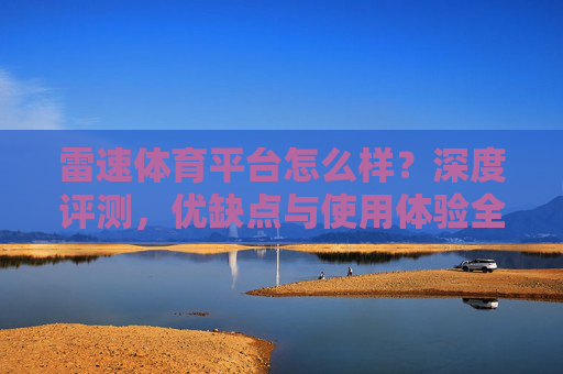 雷速体育平台怎么样？深度评测，优缺点与使用体验全解析，雷速体育平台深度评测，优缺点与使用体验全解析